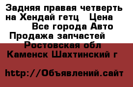 Задняя правая четверть на Хендай гетц › Цена ­ 6 000 - Все города Авто » Продажа запчастей   . Ростовская обл.,Каменск-Шахтинский г.